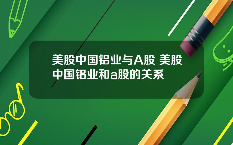 美股中国铝业与A股 美股中国铝业和a股的关系